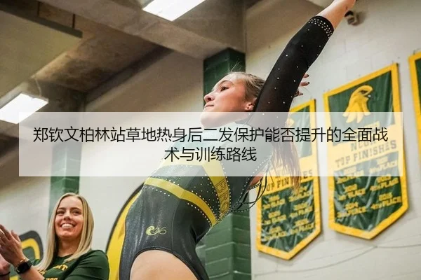 郑钦文柏林站草地热身后二发保护能否提升的全面战术与训练路线