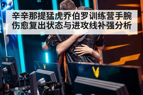 辛辛那提猛虎乔伯罗训练营手腕伤愈复出状态与进攻线补强分析