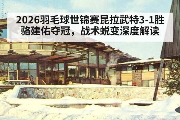 2026羽毛球世锦赛昆拉武特3-1胜骆建佑夺冠,战术蜕变深度解读