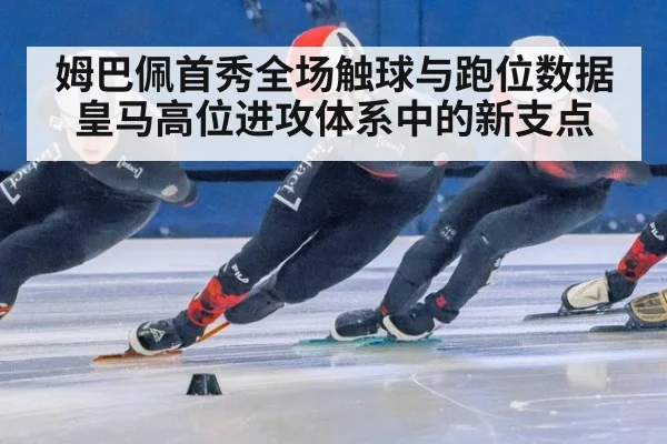 姆巴佩首秀全场触球与跑位数据 皇马高位进攻体系中的新支点