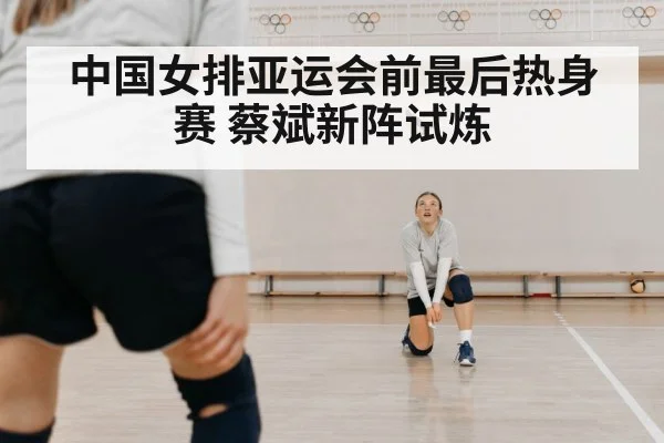 中国女排亚运会前最后热身赛 蔡斌新阵试炼