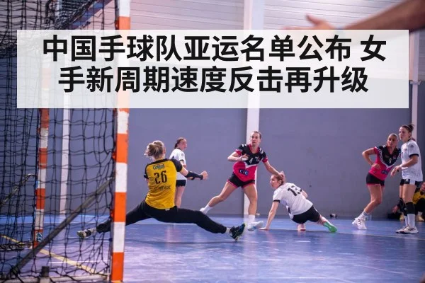 中国手球队亚运名单公布 女手新周期速度反击再升级