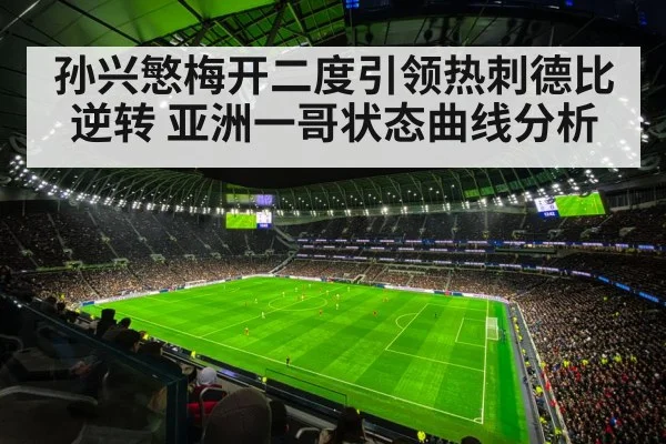 孙兴慜梅开二度引领热刺德比逆转 亚洲一哥状态曲线分析