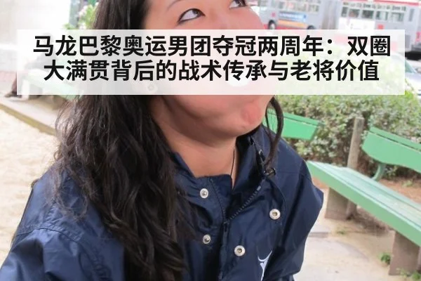 马龙巴黎奥运男团夺冠两周年:双圈大满贯背后的战术传承与老将价值