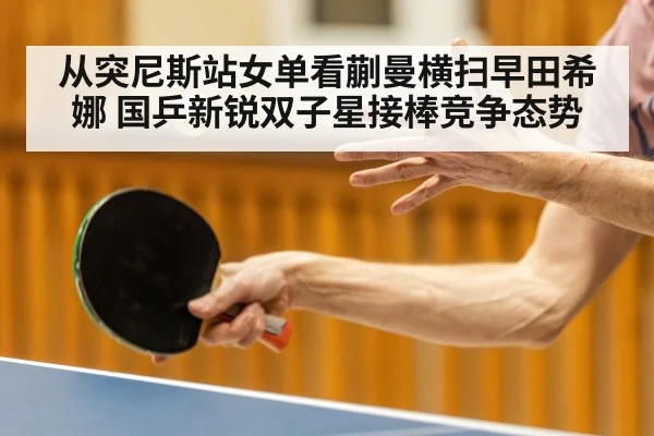 从突尼斯站女单看蒯曼横扫早田希娜 国乒新锐双子星接棒竞争态势